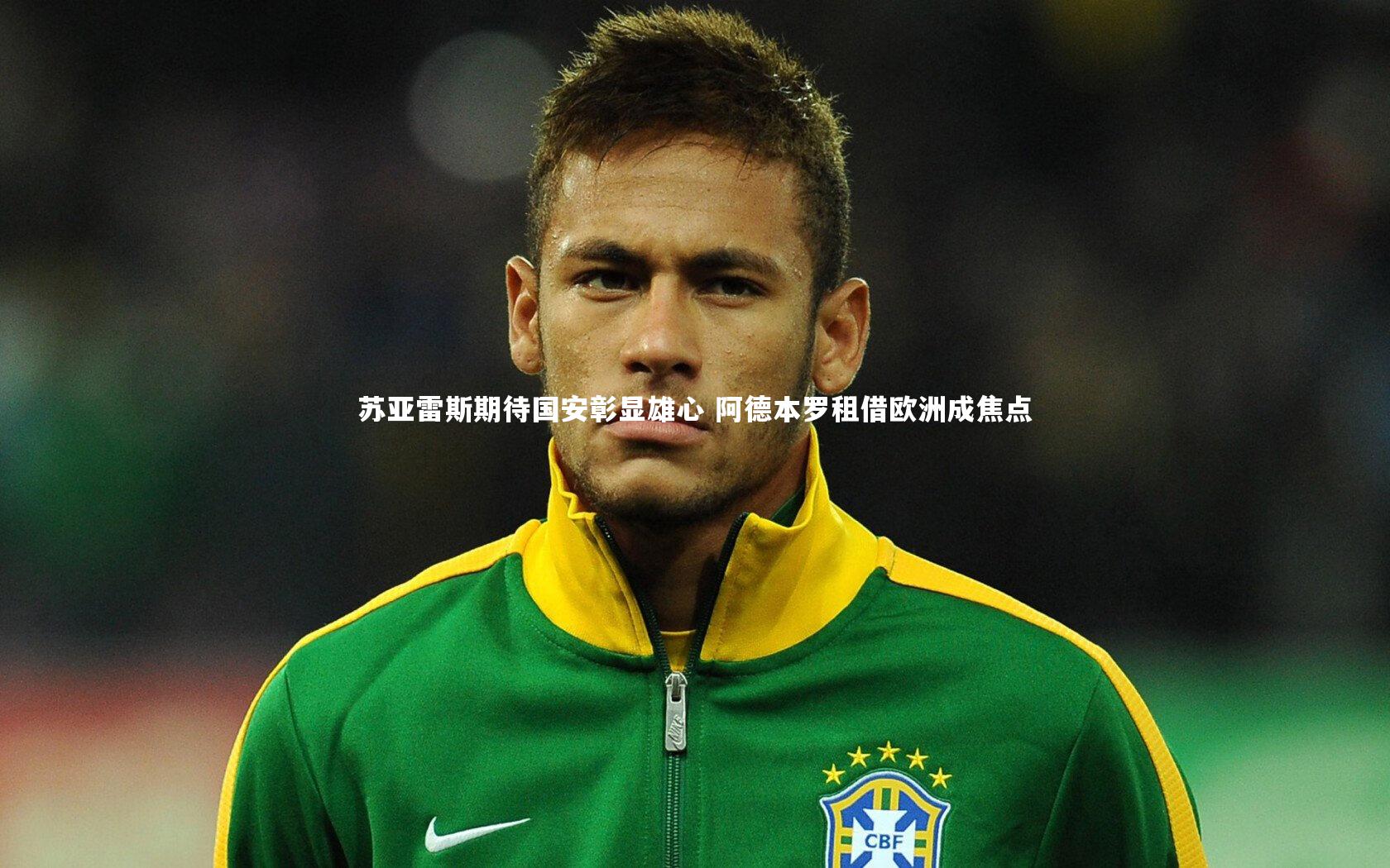 B体育：苏亚雷斯期待国安彰显雄心 阿德本罗租借欧洲成焦点