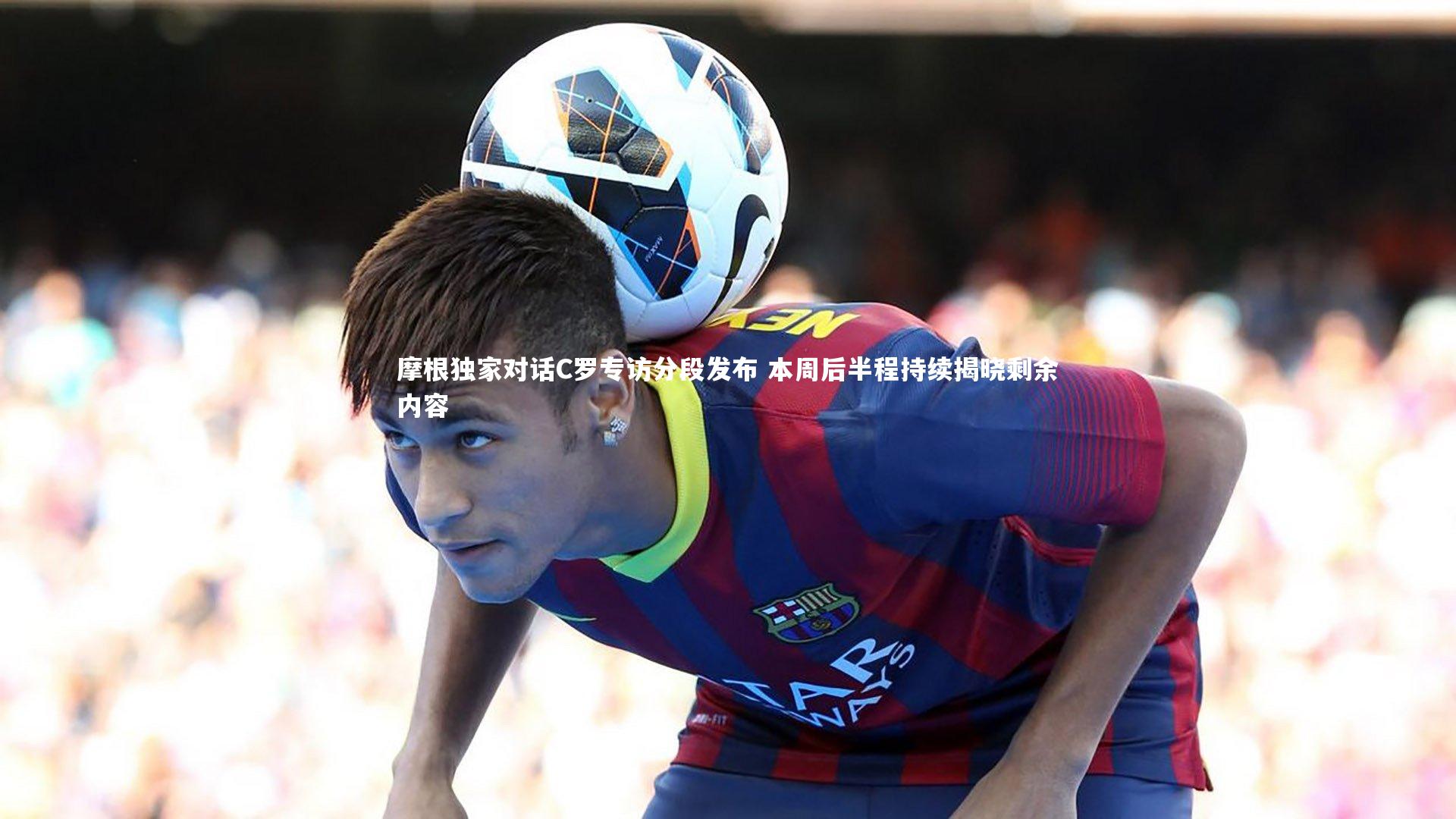 【BSPORTS】摩根独家对话C罗专访分段发布 本周后半程持续揭晓剩余内容